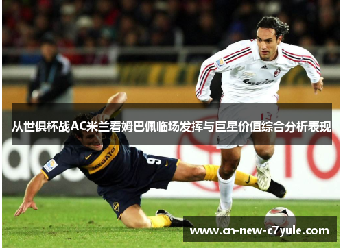 从世俱杯战AC米兰看姆巴佩临场发挥与巨星价值综合分析表现 从世俱杯战AC米兰看姆巴佩临场发挥与巨星价值综合分析表现