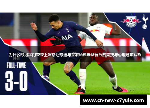 为什么欧冠冷门频频上演总让球迷与专家始料未及背后的竞技与心理逻辑解析 为什么欧冠冷门频频上演总让球迷与专家始料未及背后的竞技与心理逻辑解析