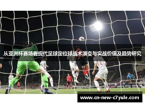 从亚洲杯赛场看现代足球定位球战术演变与实战价值及趋势研究 从亚洲杯赛场看现代足球定位球战术演变与实战价值及趋势研究