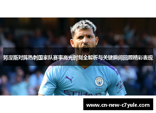 努涅斯对阵热刺国家队赛事高光时刻全解析与关键瞬间回顾精彩表现