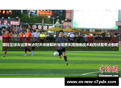 国际足球友谊赛焦点对决深度解析与观赛实用指南战术趋势球星看点前瞻 国际足球友谊赛焦点对决深度解析与观赛实用指南战术趋势球星看点前瞻
