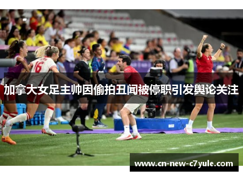 加拿大女足主帅因偷拍丑闻被停职引发舆论关注
