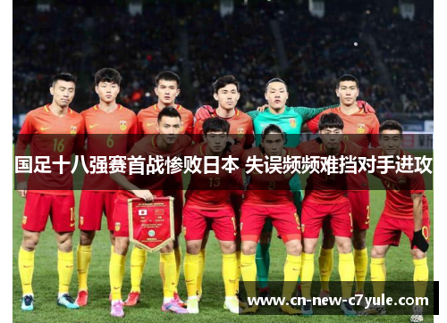 国足十八强赛首战惨败日本 失误频频难挡对手进攻 国足十八强赛首战惨败日本 失误频频难挡对手进攻