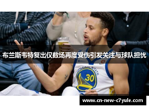 布兰斯韦特复出仅数场再度受伤引发关注与球队担忧 布兰斯韦特复出仅数场再度受伤引发关注与球队担忧