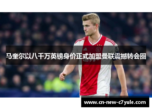 马奎尔以八千万英镑身价正式加盟曼联震撼转会圈