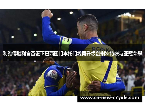 利雅得胜利官宣签下巴西国门本托门线再升级剑指沙特联与亚冠荣耀