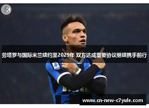 劳塔罗与国际米兰续约至2029年 双方达成重要协议继续携手前行