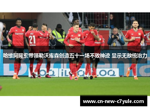 哈维阿隆索带领勒沃库森创造五十一场不败神迹 显示无敌统治力