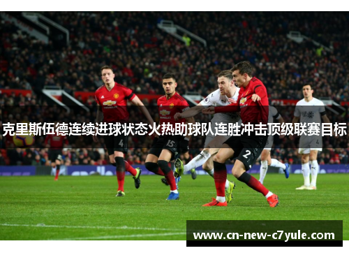 克里斯伍德连续进球状态火热助球队连胜冲击顶级联赛目标 克里斯伍德连续进球状态火热助球队连胜冲击顶级联赛目标