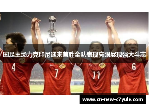 国足主场力克印尼迎来首胜全队表现亮眼展现强大斗志